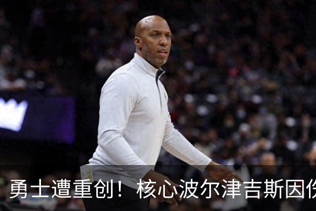 勇士遭重创！核心波尔津吉斯因伤缺阵，重磅薪资束缚球队
