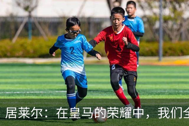 居莱尔：在皇马的荣耀中，我们全力以赴迎战国家德比
